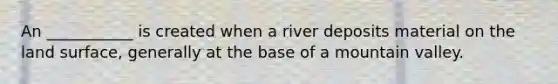 An ___________ is created when a river deposits material on the land surface, generally at the base of a mountain valley.