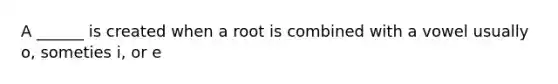 A ______ is created when a root is combined with a vowel usually o, someties i, or e