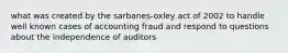 what was created by the sarbanes-oxley act of 2002 to handle well known cases of accounting fraud and respond to questions about the independence of auditors