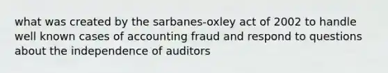 what was created by the sarbanes-oxley act of 2002 to handle well known cases of accounting fraud and respond to questions about the independence of auditors