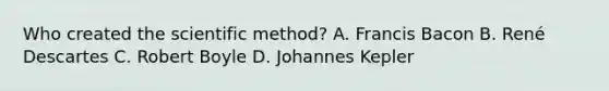 Who created the scientific method? A. Francis Bacon B. René Descartes C. Robert Boyle D. Johannes Kepler