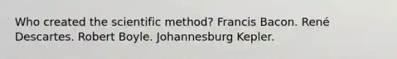 Who created the scientific method? Francis Bacon. René Descartes. Robert Boyle. Johannesburg Kepler.