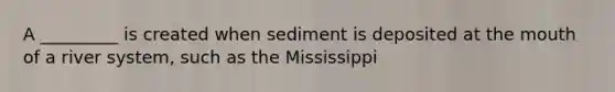 A _________ is created when sediment is deposited at the mouth of a river system, such as the Mississippi