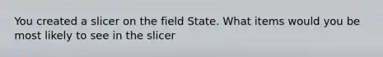 You created a slicer on the field State. What items would you be most likely to see in the slicer