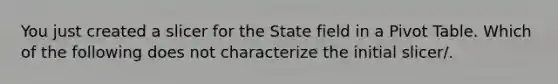 You just created a slicer for the State field in a Pivot Table. Which of the following does not characterize the initial slicer/.