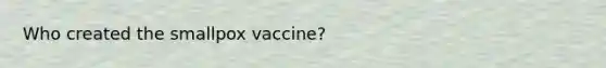 Who created the smallpox vaccine?