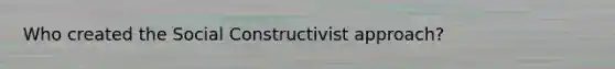 Who created the Social Constructivist approach?