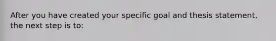 After you have created your specific goal and thesis statement, the next step is to: