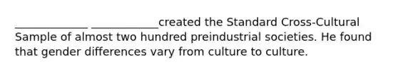 _____________ ____________created the Standard Cross-Cultural Sample of almost two hundred preindustrial societies. He found that gender differences vary from culture to culture.