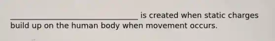 _________________________________ is created when static charges build up on the human body when movement occurs.