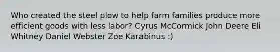 Who created the steel plow to help farm families produce more efficient goods with less labor? Cyrus McCormick John Deere Eli Whitney Daniel Webster Zoe Karabinus :)