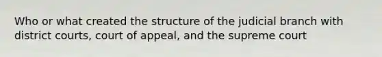 Who or what created the structure of the judicial branch with district courts, court of appeal, and the supreme court