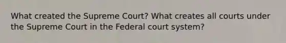 What created the Supreme Court? What creates all courts under the Supreme Court in the Federal court system?