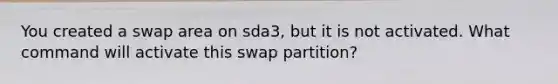 You created a swap area on sda3, but it is not activated. What command will activate this swap partition?