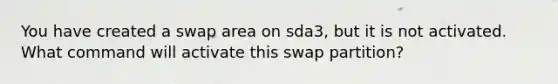 You have created a swap area on sda3, but it is not activated. What command will activate this swap partition?