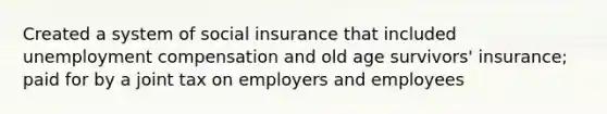 Created a system of social insurance that included unemployment compensation and old age survivors' insurance; paid for by a joint tax on employers and employees