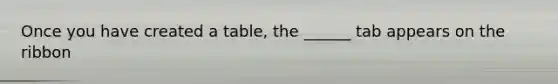 Once you have created a table, the ______ tab appears on the ribbon