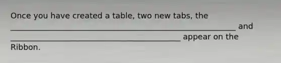 Once you have created a table, two new tabs, the _________________________________________________________ and ___________________________________________ appear on the Ribbon.