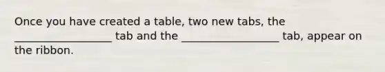 Once you have created a table, two new tabs, the __________________ tab and the __________________ tab, appear on the ribbon.