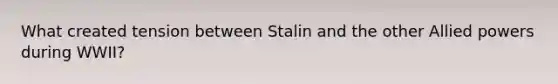 What created tension between Stalin and the other Allied powers during WWII?