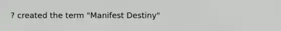 ? created the term "Manifest Destiny"