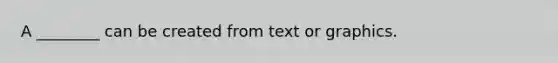 A ________ can be created from text or graphics.