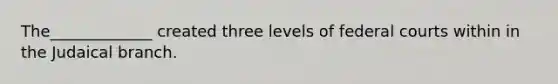 The_____________ created three levels of <a href='https://www.questionai.com/knowledge/kzzdxYQ4u6-federal-courts' class='anchor-knowledge'>federal courts</a> within in the Judaical branch.
