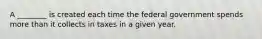 A ________ is created each time the federal government spends more than it collects in taxes in a given year.