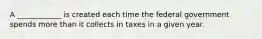 A ____________ is created each time the federal government spends more than it collects in taxes in a given year.