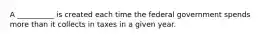 A __________ is created each time the federal government spends more than it collects in taxes in a given year.