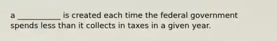 a ___________ is created each time the federal government spends less than it collects in taxes in a given year.