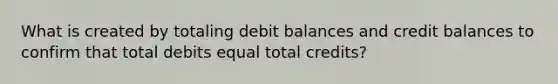 What is created by totaling debit balances and credit balances to confirm that total debits equal total credits?