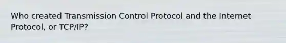 Who created Transmission Control Protocol and the Internet Protocol, or TCP/IP?