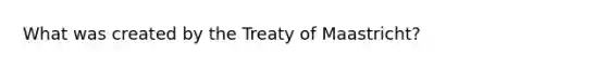 What was created by the Treaty of Maastricht?