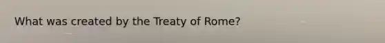 What was created by the Treaty of Rome?