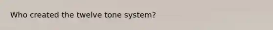 Who created the twelve tone system?