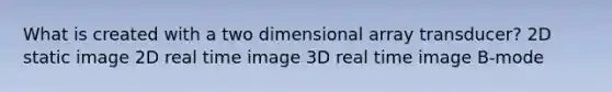 What is created with a two dimensional array transducer? 2D static image 2D real time image 3D real time image B-mode