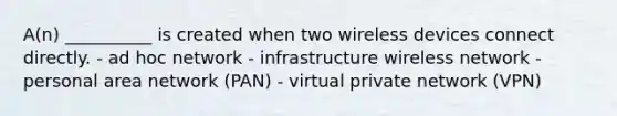 A(n) __________ is created when two wireless devices connect directly. - ad hoc network - infrastructure wireless network - personal area network (PAN) - virtual private network (VPN)