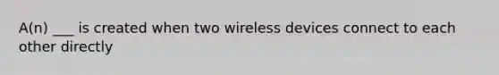 A(n) ___ is created when two wireless devices connect to each other directly