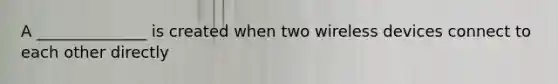 A ______________ is created when two wireless devices connect to each other directly