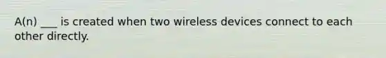 A(n) ___ is created when two wireless devices connect to each other directly.