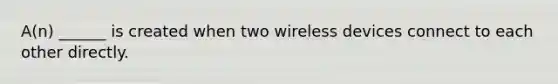 A(n) ______ is created when two wireless devices connect to each other directly.