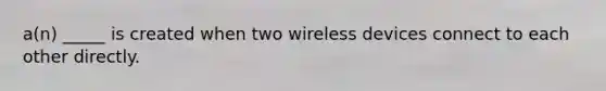 a(n) _____ is created when two wireless devices connect to each other directly.