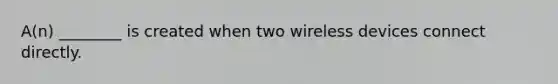 A(n) ________ is created when two wireless devices connect directly.