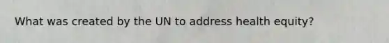 What was created by the UN to address health equity?