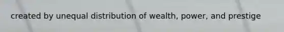 created by unequal distribution of wealth, power, and prestige