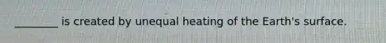 ________ is created by unequal heating of the Earth's surface.