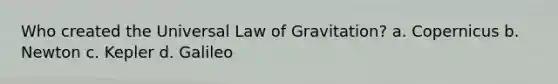 Who created the Universal Law of Gravitation? a. Copernicus b. Newton c. Kepler d. Galileo