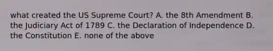 what created the US Supreme Court? A. the 8th Amendment B. the Judiciary Act of 1789 C. the Declaration of Independence D. the Constitution E. none of the above