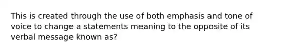 This is created through the use of both emphasis and tone of voice to change a statements meaning to the opposite of its verbal message known as?